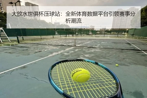 大放水世俱杯压球站：全新体育数据平台引领赛事分析潮流