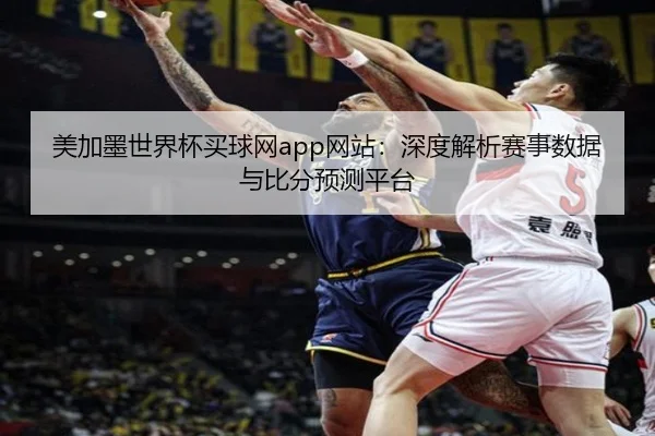 美加墨世界杯买球网app网站：深度解析赛事数据与比分预测平台