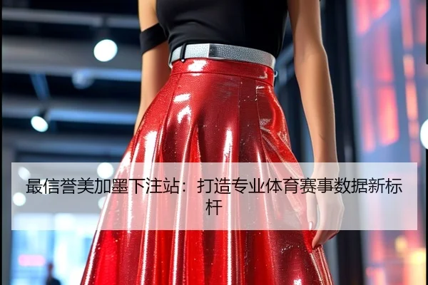 最信誉美加墨下注站：打造专业体育赛事数据新标杆