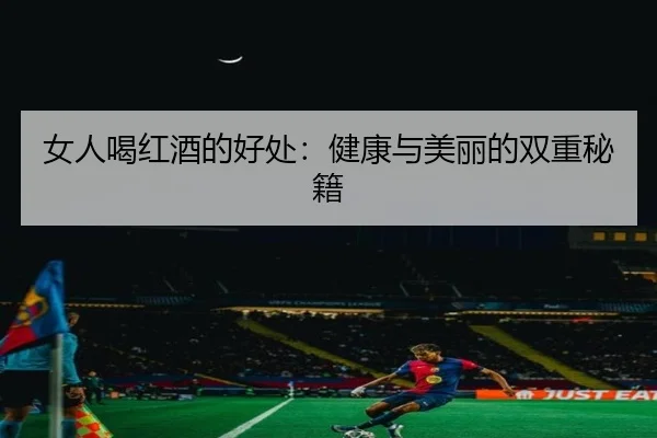 女人喝红酒的好处：健康与美丽的双重秘籍