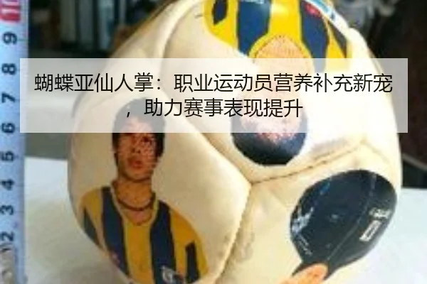 蝴蝶亚仙人掌：职业运动员营养补充新宠，助力赛事表现提升