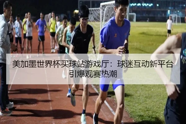 美加墨世界杯买球站游戏厅：球迷互动新平台引爆观赛热潮