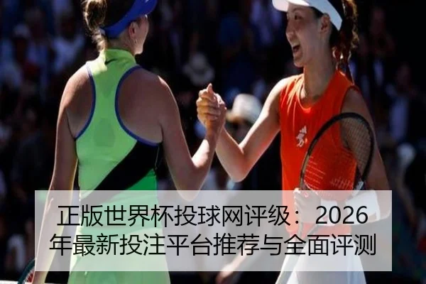 正版世界杯投球网评级：2026年最新投注平台推荐与全面评测